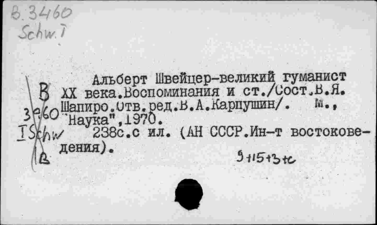 ﻿м.,
_ Альберт Швейцер-великий гуманист
\ В XX века.Воспоминания и ст./Сост.В.Я.
-С, ~ Шалиро.итв.ред.В.А.Карпушин/.	м.,
'Наука” ,1970.
238с.с ил. (АН СССР.Ин-т востокове к дения).	й